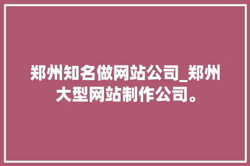 郑州知名做网站公司_郑州大型网站制作公司。 郑州知名做网站公司_郑州大型网站制作公司。 网站建设公司