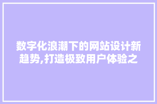 数字化浪潮下的网站设计新趋势,打造极致用户体验之路 数字化浪潮下的网站设计新趋势,打造极致用户体验之路 SEO关键词