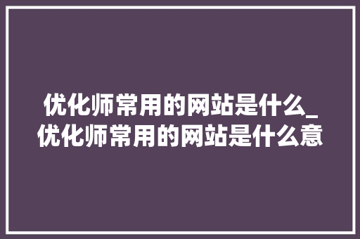 优化师常用的网站是什么_优化师常用的网站是什么意思。 优化师常用的网站是什么_优化师常用的网站是什么意思。 必应SEO