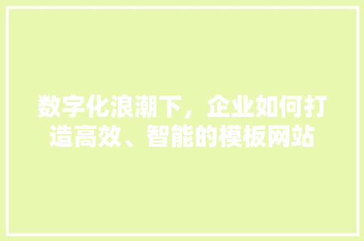 数字化浪潮下，企业如何打造高效、智能的模板网站