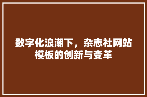 数字化浪潮下，杂志社网站模板的创新与变革