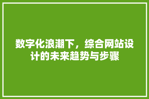 数字化浪潮下，综合网站设计的未来趋势与步骤