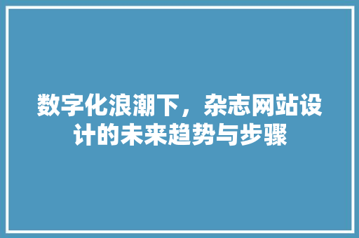 数字化浪潮下，杂志网站设计的未来趋势与步骤