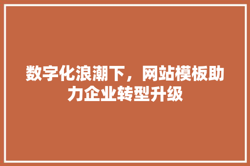 数字化浪潮下，网站模板助力企业转型升级 数字化浪潮下，网站模板助力企业转型升级 神马SEO