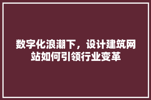 数字化浪潮下，设计建筑网站如何引领行业变革 数字化浪潮下，设计建筑网站如何引领行业变革 神马SEO