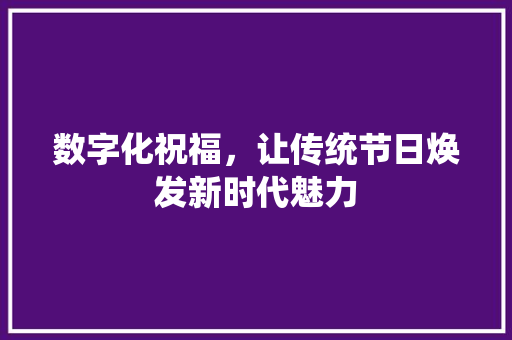 数字化祝福，让传统节日焕发新时代魅力
