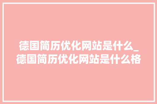 德国简历优化网站是什么_德国简历优化网站是什么格式。 德国简历优化网站是什么_德国简历优化网站是什么格式。 必应SEO