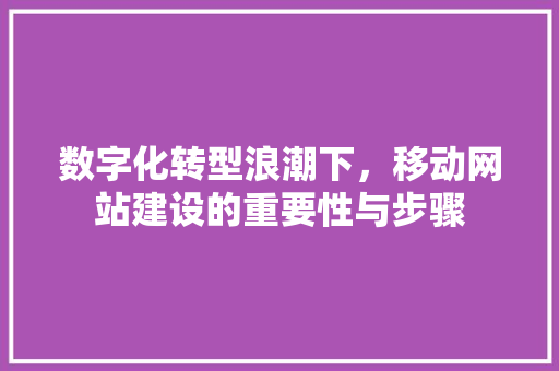 数字化转型浪潮下，移动网站建设的重要性与步骤