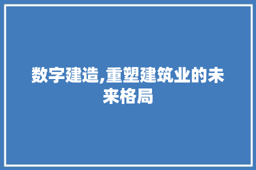 数字建造,重塑建筑业的未来格局