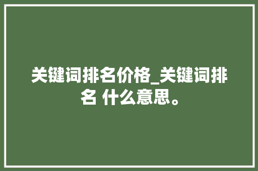 关键词排名价格_关键词排名 什么意思。 关键词排名价格_关键词排名 什么意思。 SEO关键词