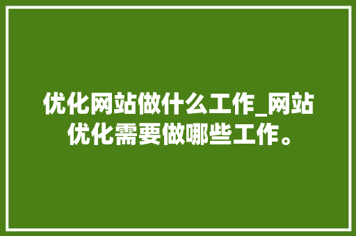 优化网站做什么工作_网站优化需要做哪些工作。 SEO关键词 优化网站做什么工作_网站优化需要做哪些工作。 优化网站做什么工作_网站优化需要做哪些工作。 SEO关键词