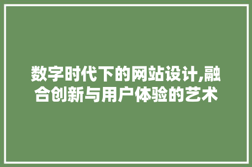 数字时代下的网站设计,融合创新与用户体验的艺术