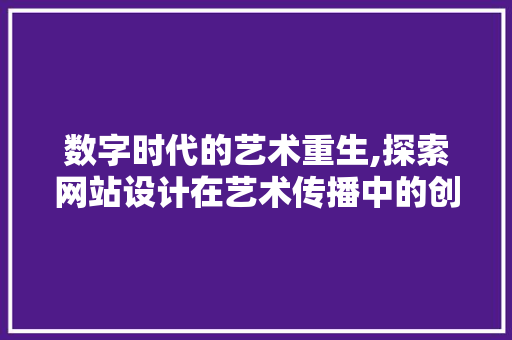 数字时代的艺术重生,探索网站设计在艺术传播中的创新与价值