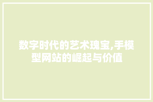 数字时代的艺术瑰宝,手模型网站的崛起与价值 数字时代的艺术瑰宝,手模型网站的崛起与价值 神马SEO