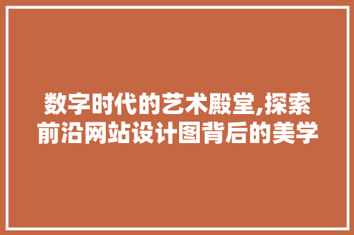 数字时代的艺术殿堂,探索前沿网站设计图背后的美学奥秘 数字时代的艺术殿堂,探索前沿网站设计图背后的美学奥秘 神马SEO