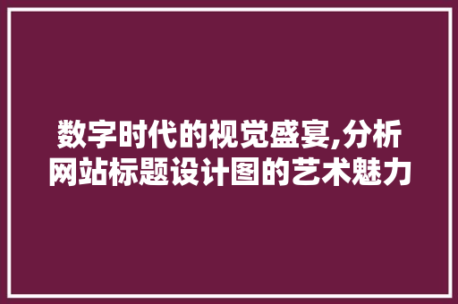 数字时代的视觉盛宴,分析网站标题设计图的艺术魅力 数字时代的视觉盛宴,分析网站标题设计图的艺术魅力 神马SEO