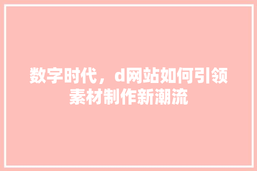 数字时代，d网站如何引领素材制作新潮流