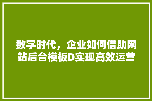 数字时代，企业如何借助网站后台模板D实现高效运营 数字时代，企业如何借助网站后台模板D实现高效运营 神马SEO
