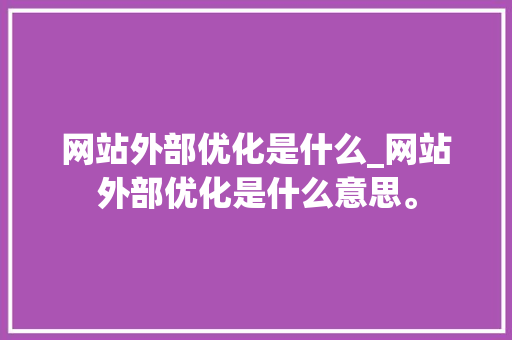 网站外部优化是什么_网站外部优化是什么意思。 网站外部优化是什么_网站外部优化是什么意思。 网站建设公司