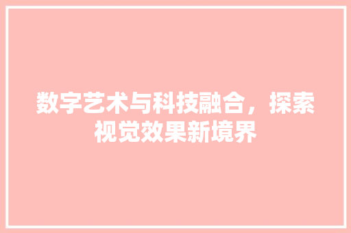 数字艺术与科技融合，探索视觉效果新境界