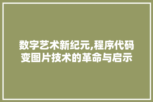 数字艺术新纪元,程序代码变图片技术的革命与启示 数字艺术新纪元,程序代码变图片技术的革命与启示 百度SEO