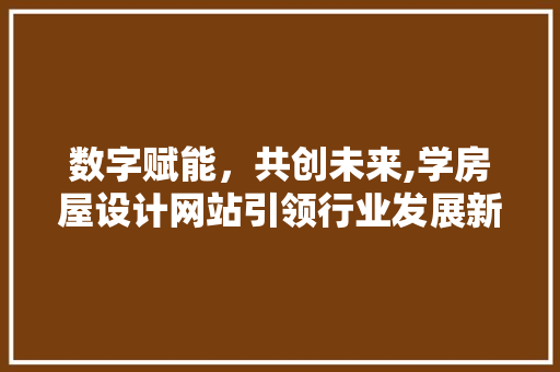 数字赋能，共创未来,学房屋设计网站引领行业发展新风向 数字赋能，共创未来,学房屋设计网站引领行业发展新风向 神马SEO