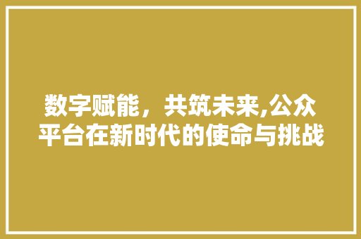 数字赋能，共筑未来,公众平台在新时代的使命与挑战