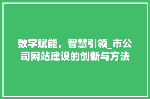 数字赋能，智慧引领_市公司网站建设的创新与方法 数字赋能，智慧引领_市公司网站建设的创新与方法 神马SEO