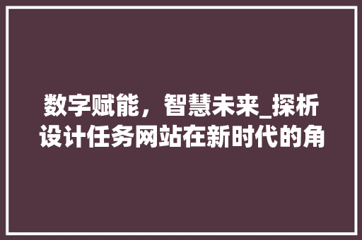数字赋能，智慧未来_探析设计任务网站在新时代的角色与价值 数字赋能，智慧未来_探析设计任务网站在新时代的角色与价值 神马SEO