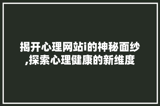 揭开心理网站i的神秘面纱,探索心理健康的新维度
