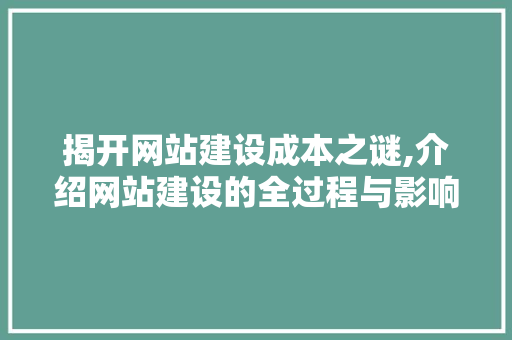 揭开网站建设成本之谜,介绍网站建设的全过程与影响因素