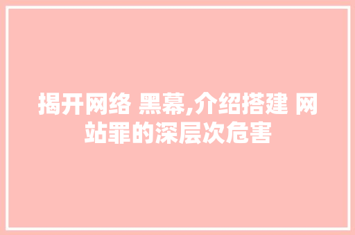 揭开网络 黑幕,介绍搭建 网站罪的深层次危害