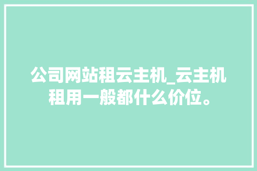 公司网站租云主机_云主机租用一般都什么价位。