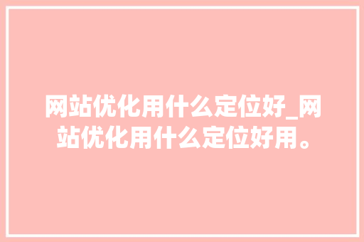 网站优化用什么定位好_网站优化用什么定位好用。 网站优化用什么定位好_网站优化用什么定位好用。 SEO关键词