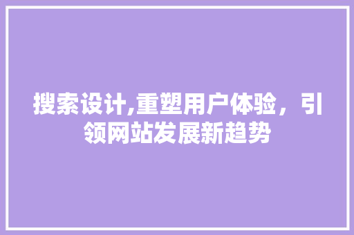 搜索设计,重塑用户体验，引领网站发展新趋势