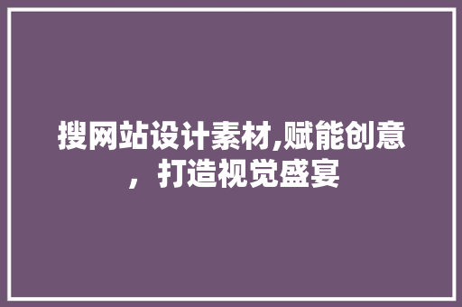 搜网站设计素材,赋能创意，打造视觉盛宴
