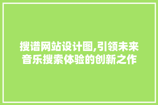 搜谱网站设计图,引领未来音乐搜索体验的创新之作