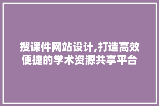 搜课件网站设计,打造高效便捷的学术资源共享平台