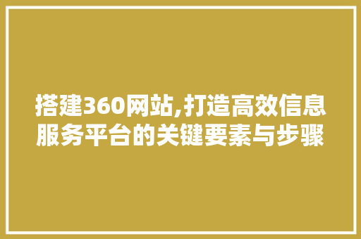 搭建360网站,打造高效信息服务平台的关键要素与步骤