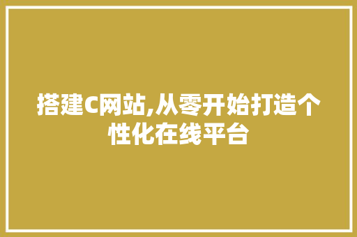 搭建C网站,从零开始打造个性化在线平台 搭建C网站,从零开始打造个性化在线平台 网站建设公司