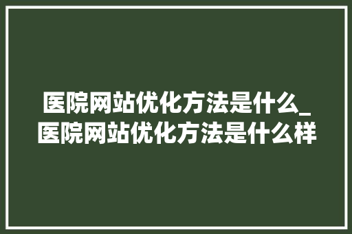 医院网站优化方法是什么_医院网站优化方法是什么样的。 医院网站优化方法是什么_医院网站优化方法是什么样的。 必应SEO