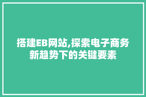 搭建EB网站,探索电子商务新趋势下的关键要素 搭建EB网站,探索电子商务新趋势下的关键要素 网站建设公司