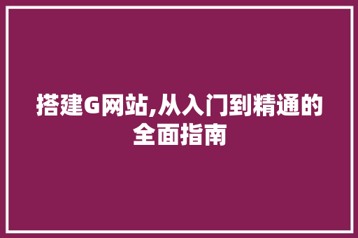 搭建G网站,从入门到精通的全面指南