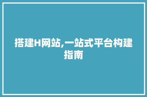 搭建H网站,一站式平台构建指南 搭建H网站,一站式平台构建指南 网站建设公司