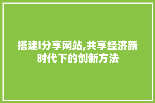 搭建i分享网站,共享经济新时代下的创新方法 搭建i分享网站,共享经济新时代下的创新方法 神马SEO