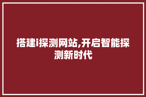 搭建i探测网站,开启智能探测新时代 搭建i探测网站,开启智能探测新时代 网站建设公司