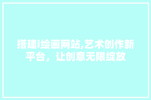 搭建i绘画网站,艺术创作新平台，让创意无限绽放
