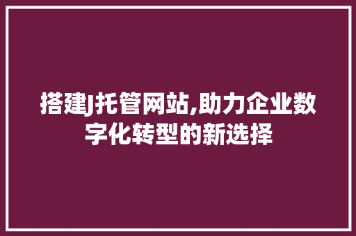 搭建J托管网站,助力企业数字化转型的新选择 搭建J托管网站,助力企业数字化转型的新选择 网站建设公司