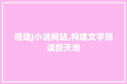 搭建J小说网站,构建文学阅读新天地