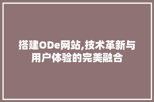 搭建ODe网站,技术革新与用户体验的完美融合